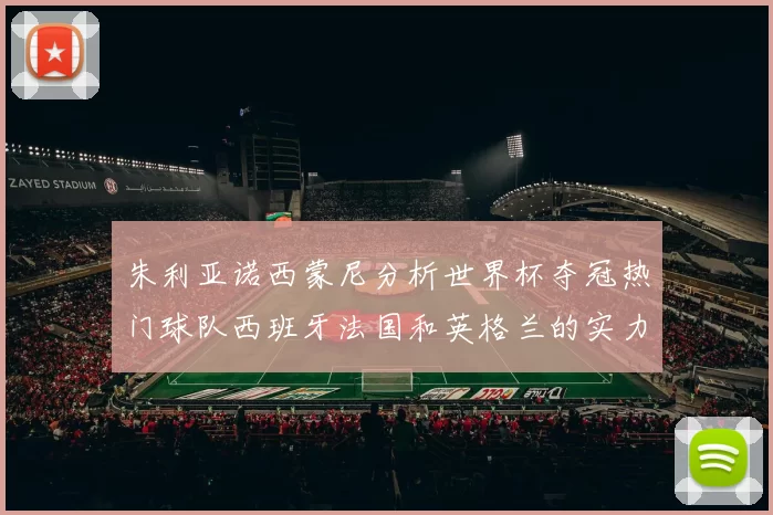 朱利亚诺西蒙尼分析世界杯夺冠热门球队西班牙法国和英格兰的实力与前景