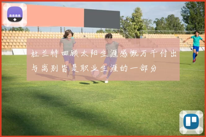 杜兰特回顾太阳生涯感慨万千付出与离别皆是职业生涯的一部分