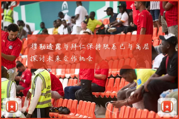 穆勒透露与拜仁保持联系已与高层探讨未来合作机会