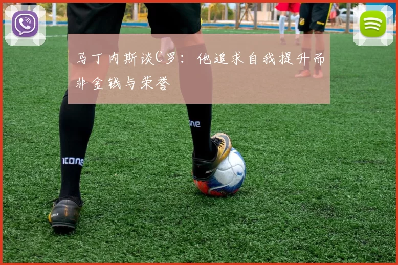 马丁内斯谈C罗：他追求自我提升而非金钱与荣誉