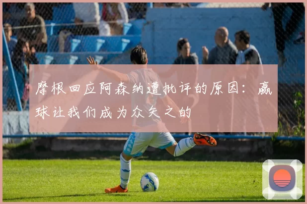 摩根回应阿森纳遭批评的原因：赢球让我们成为众矢之的