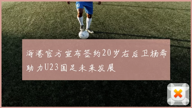 海港官方宣布签约20岁右后卫杨希助力U23国足未来发展