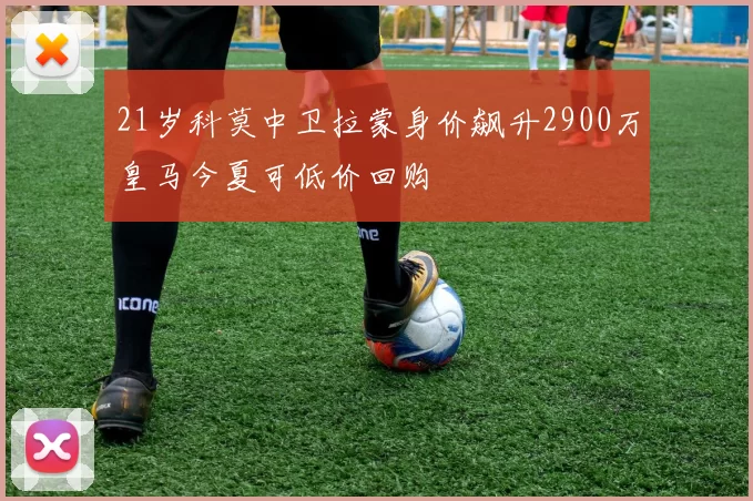 21岁科莫中卫拉蒙身价飙升2900万皇马今夏可低价回购