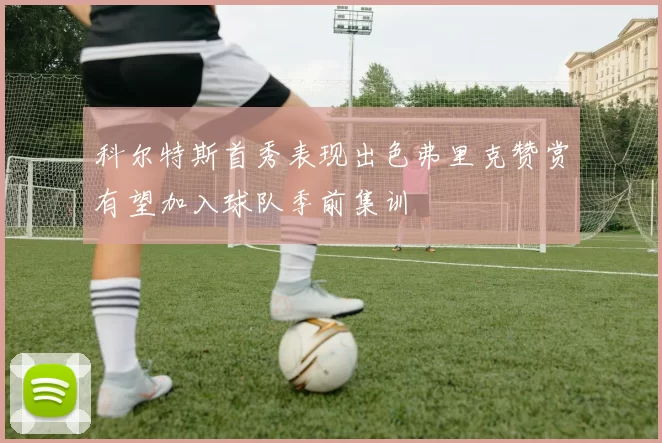 科尔特斯首秀表现出色弗里克赞赏有望加入球队季前集训