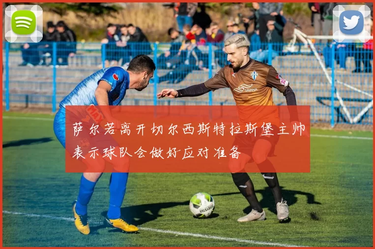 萨尔若离开切尔西斯特拉斯堡主帅表示球队会做好应对准备