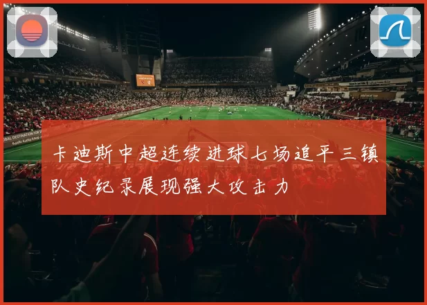 卡迪斯中超连续进球七场追平三镇队史纪录展现强大攻击力