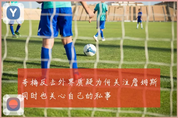 夸梅反击外界质疑为何关注詹姆斯同时也关心自己的私事