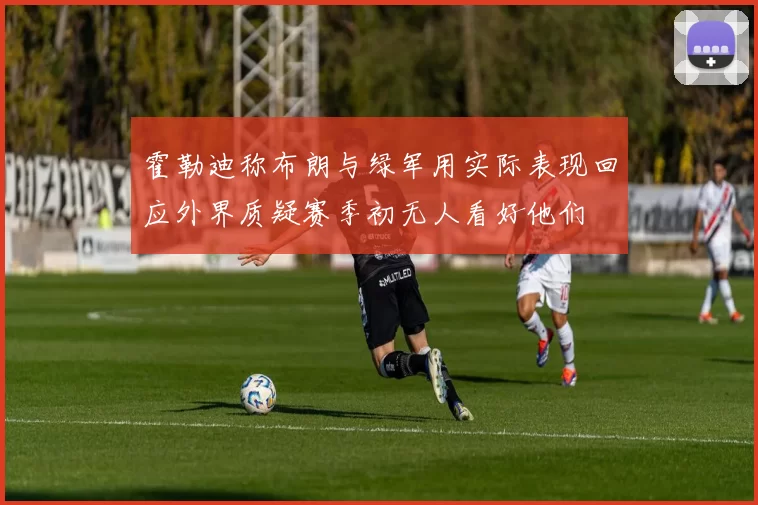 霍勒迪称布朗与绿军用实际表现回应外界质疑赛季初无人看好他们