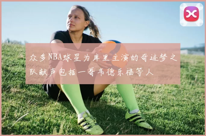 众多NBA球星为库里主演的奇迹梦之队献声包括一哥韦德乐福等人