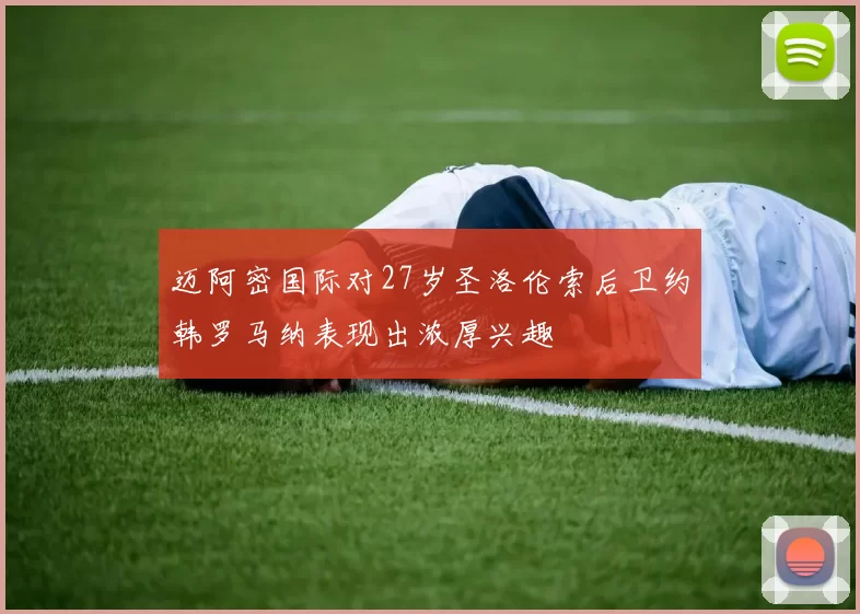 迈阿密国际对27岁圣洛伦索后卫约韩罗马纳表现出浓厚兴趣