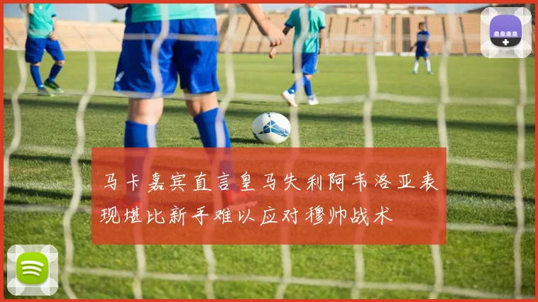 马卡嘉宾直言皇马失利阿韦洛亚表现堪比新手难以应对穆帅战术
