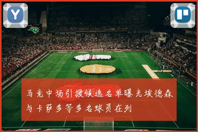 马竞中场引援候选名单曝光埃德森与卡萨多等多名球员在列