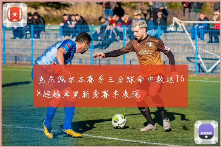 克尼佩尔本赛季三分球命中数达168超越库里新秀赛季表现