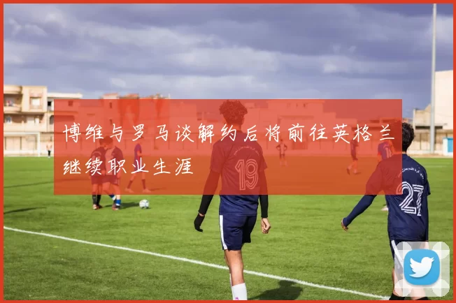 博维与罗马谈解约后将前往英格兰继续职业生涯