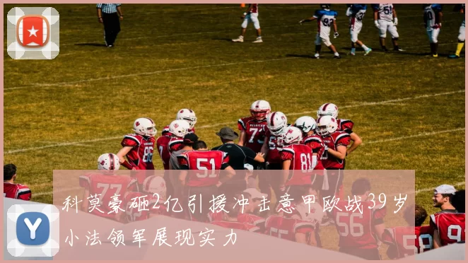 科莫豪砸2亿引援冲击意甲欧战39岁小法领军展现实力