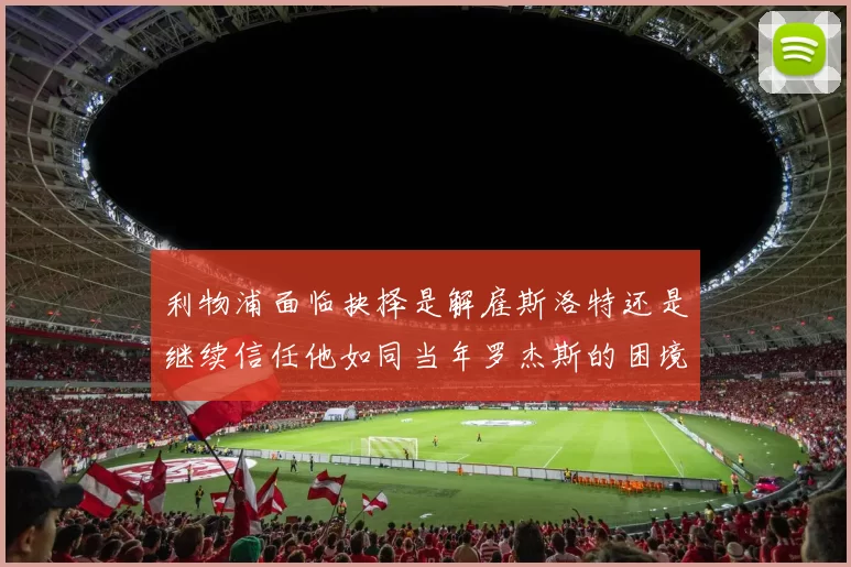 利物浦面临抉择是解雇斯洛特还是继续信任他如同当年罗杰斯的困境